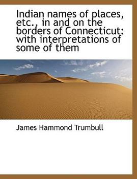 Indian Names of Places, etc , in and on the Borders of Connecticut : With interpretations of some Of