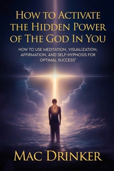 How to Activate The Hidden Power of God in You: How to use Meditation, Visualization, Affirmation, and Self-Hypnosis for Optimal Success