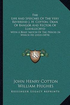 Paperback The Life And Speeches Of The Very Reverend J. H. Cotton, Dean Of Bangor And Rector Of Llanllechyd: With A Brief Sketch Of The Period In Which He Lived Book