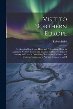 Paperback Visit to Northern Europe: Or, Sketches Descriptive, Historical, Political and Moral, of Denmark, Norway, Sweden and Finland, and the Free Cities Book