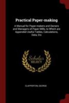Paperback Practical Paper-making: A Manual for Paper-makers and Owners and Managers of Paper Mills, to Which are Appended Useful Tables, Calculations, D Book