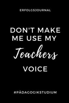 ERFOLGSJOURNAL DON'T MAKE ME USE MY TEACHERS VOICE #PÄDAGOGIKSTUDIUM: A5 Geschenkbuch ERFOLGSJOURNAL 2020 Lehramt Studium | Notizbuch für Pädagogik ... | Erstes Semester (German Edition)