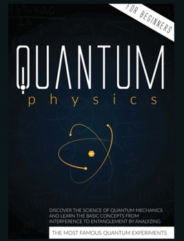 Quantum Physics for Beginners: Discover the Science of Quantum Mechanics and Learn the Basic Concepts from Interference to Entanglement by Analyzing the Most Famous Quantum Experiments