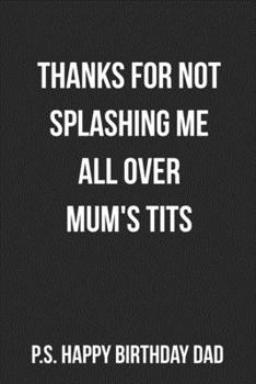 Thanks For Not Splashing Me All Over Mum's Tits P.S. Happy Birthday Dad: Funny Blank Lined Journal For Dad Birthday Gift Adult Humor