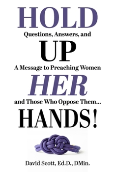 Hold up Her Hands! : A Message to Preaching Women and Those Who Oppose Them