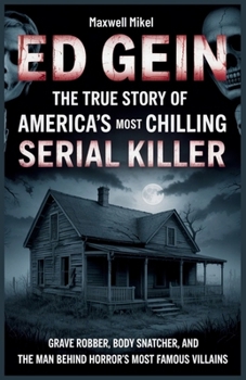 Ed Gein: The True Story of America's Most Chilling Serial Killer: Grave Robber, Body Snatcher, and the Man Who Inspired Horror’s Most Famous Villains