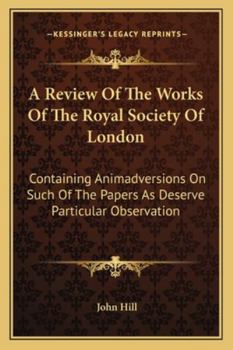 A Review of the Works of the Royal Society of London: Containing Animadversions on Such of the Papers as Deserve Particular Observation. in Eight Parts: Under the Several Heads of Arts, Antiquities, M