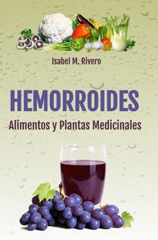 HEMORROIDES. Alimentos y Plantas Medicinales : Conoce TODO Sobre Las Hemorroides, y Aprende C?mo Tratarlas con la Alimentaci?n, con Zumos y con Las Plantas Medicinales M?s Efectivas