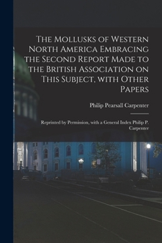 The Mollusks of Western North America Embracing the Second Report Made to the British Association on This Subject, With Other Papers; Reprinted by Permission, With a General Index Philip P. Carpenter