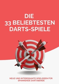 Die 33 beliebtesten Darts-Spiele: Neue und interessante Spielideen für spannende Dartabende (German Edition)