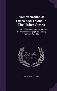 Hardcover Nomenclature Of Cities And Towns In The United States: Lecture Of David Dudley Field, Before The American Geographical Society, February 26, 1885 Book