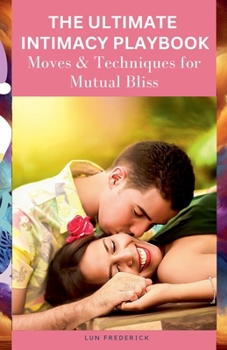 The Ultimate Intimacy Playbook: Moves & Techniques For Mutual Bliss