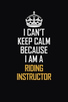 I Can't Keep Calm Because I Am A Riding Instructor: Motivational Career Pride Quote 6x9 Blank Lined Job Inspirational Notebook Journal