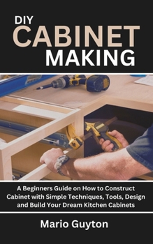 Paperback DIY: Cabinet Making: A Beginners Guide on How to Construct Cabinet with Simple Techniques, Tools, Design and Build Your Dre Book