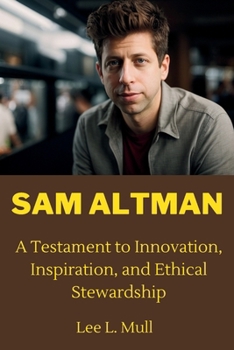 SAM ALTMAN: A Testament to Innovation, Inspiration, and Ethical Stewardship (The Celebrity Icons: The Stars Who Will Never Be Forgotten)