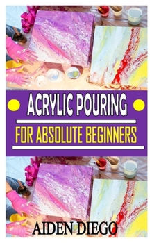 Paperback Acrylic Pouring for Absolute Beginners: The complete guides, Tips, techniques, and step-by-step instructions for creating colorful poured art in acryl Book