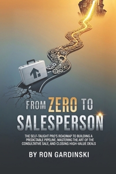 Paperback From Zero to Salesperson: The Self-Taught Pro's Roadmap to Building a Predictable Pipeline, Mastering the Art of the Consultative Sale, and Closing Hi Book