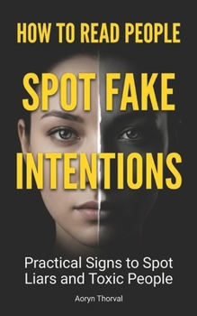 How to Read People and Spot Fake Intentions: Practical Signs to Identify Liars, Manipulators, Toxic Friends, and People Who Will Use You Before It’s Too Late (Life Lessons with Aoryn Thorval)