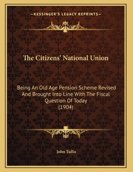 The Citizens' National Union: Being An Old Age Pension Scheme Revised And Brought Into Line With The Fiscal Question Of Today