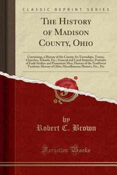 Paperback The History of Madison County, Ohio: Containing, a History of the County; Its Townships, Towns, Churches, Schools, Etc.; General and Local Statistics; Book