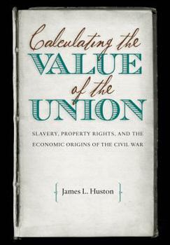 Calculating the Value of the Union: Slavery, Property Rights, and the Economic Origins of the Civil War (Civil War America) - Book  of the Civil War America