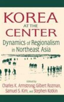 Korea at the Center: Dynamics of Regionalism in Northeast Asia