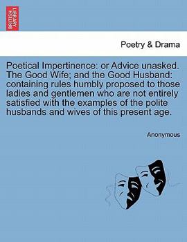 Poetical Impertinence: or Advice unasked. The Good Wife; and the Good Husband: containing rules humbly proposed to those ladies and gentlemen who are ... husbands and wives of this present age.