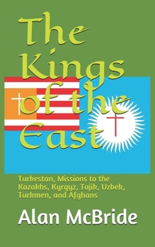 The Kings of the East : Turkestan, Missions to the Kazakhs, Kyrgyz, Tajik, Uzbek, Turkmen, and Afghans