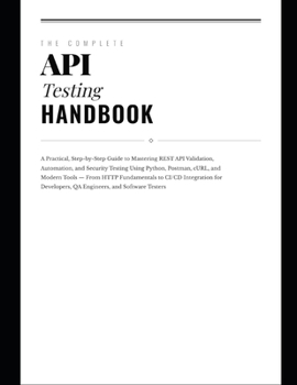 Paperback The Complete API Testing Handbook: A Practical, Step-by-Step Guide to Mastering REST API Validation, Automation, and Security Testing Using Python, Po Book