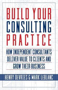 Paperback Build Your Consulting Practice: How Independent Consultants Deliver Value to Clients and Grow Their Business Book