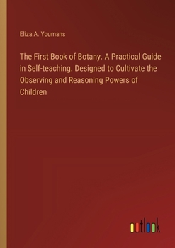 The First Book of Botany. A Practical Guide in Self-teaching. Designed to Cultivate the Observing and Reasoning Powers of Children