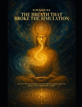 The Breath That Broke the Simulation: Acts of the Antichrist, the Return of Kairos, and the Scroll That Cannot Be Closed