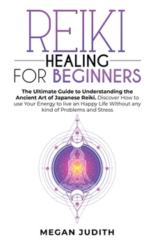 Hardcover Reiki Healing for Beginners: The Ultimate Guide to Understanding the Ancient Art of Japanese Reiki. Discover How to use Your Energy to live a Happy Book