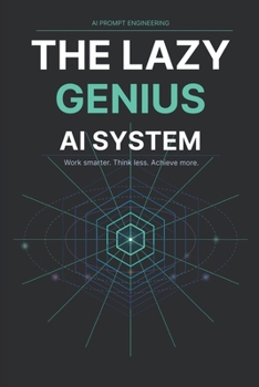The Lazy Genius AI System: Stop Wasting Hours on Repetitive Work, Get More Done with Less Effort, and Use Simple AI Prompts to Build a Smarter Productivity System