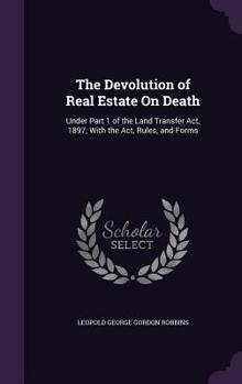 Hardcover The Devolution of Real Estate On Death: Under Part 1 of the Land Transfer Act, 1897; With the Act, Rules, and Forms Book