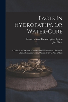 Facts in Hydropathy, or Water-Cure: A Collection of Cases, with Details of Treatment ... from Sir Charles Scudamore, Drs. Wilson, Gully ... and Others