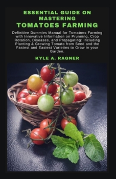 Essential Guide on Mastering Tomatoes Farming: Definitive Dummies Manual for Tomatoes Farming with Innovative Information on Prunning, Crop Rotation,