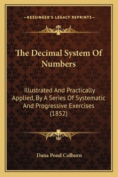 Paperback The Decimal System Of Numbers: Illustrated And Practically Applied, By A Series Of Systematic And Progressive Exercises (1852) Book