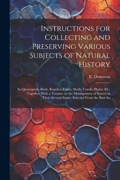 Paperback Instructions for Collecting and Preserving Various Subjects of Natural History: As Quasrupeds, Birds, Reptiles, Fishes, Shells, Corals, Plants, &c.: T Book