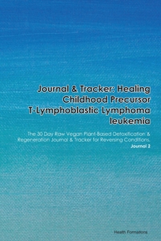 Journal & Tracker: Healing Childhood Precursor T-Lymphoblastic Lymphoma leukemia: The 30 Day Raw Vegan Plant-Based Detoxification & Regeneration Journal & Tracker for Reversing Conditions. Journal 2