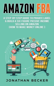 Paperback Amazon FBA: A Step-By-Step Guide to Private Label & Build a Six-Figure Passive Income Selling on Amazon (how to make money online) Book