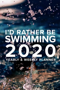 I'd Rather Be Swimming - 2020 Yearly And Weekly Planner: Gift Organizer For Swimmers