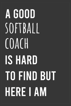 A Good Softball Coach is Hard to Find But Here I am: Funny Notebook, Appreciation / Thank You / Birthday Gift  for Softball Coach
