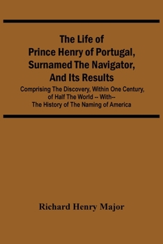 Paperback The Life Of Prince Henry Of Portugal, Surnamed The Navigator, And Its Results: Comprising The Discovery, Within One Century, Of Half The World -- With Book