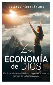 La Economía de Dios: Explorando Más Allá de la Lógica Humana, la Ciencia de lo Sobrenatural (Spanish Edition)