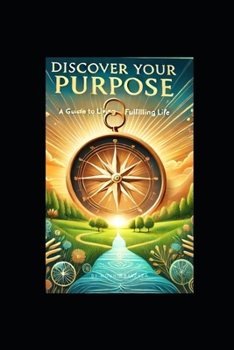 Discover Your Purpose: A Guide to Living a Fulfilling Life: Uncover Your Passion, Align with Your Values, and Create a Life of Meaning (The Purposeful Living Series)