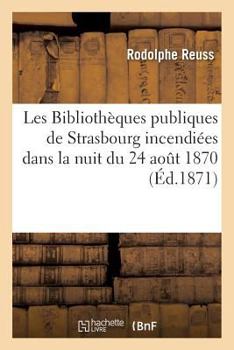 Paperback Les Bibliothèques Publiques de Strasbourg Incendiées Dans La Nuit Du 24 Aout 1870: Lettre À M. Paul Meyer, l'Un Des Directeurs de la Revue Critique d' [French] Book