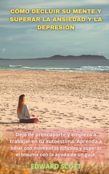 Cómo Decluir Su Mente Y Superar La Ansiedad Y La Depresión: Deja de preocuparte y empieza a trabajar en tu autoestima. Aprenda a lidiar con momentos ... un guía.(SPANISH VERSION)