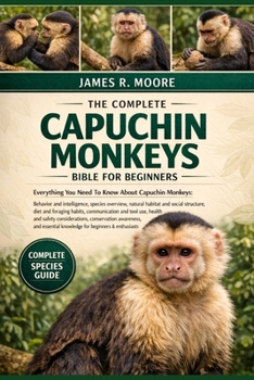 THE COMPLETE CAPUCHIN MONKEYS BIBLE FOR BEGINNERS: Everything You Need To Know About Capuchin Monkeys: Behavior and intelligence, species overview, ... for beginners & enthusiasts
