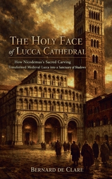 The Holy Face of Lucca Cathedral: How Nicodemus's Sacred Carving Transformed Medieval Lucca into a Sanctuary of Shadows (Italy's Sacred Architecture)